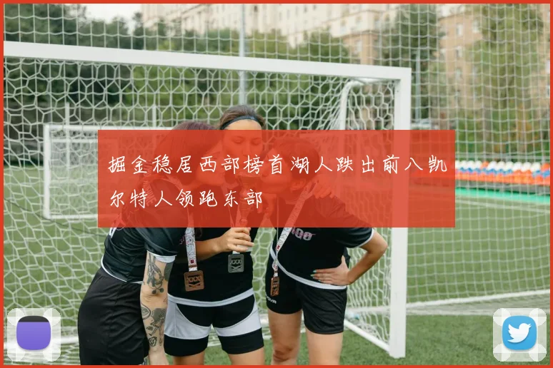 掘金稳居西部榜首湖人跌出前八凯尔特人领跑东部