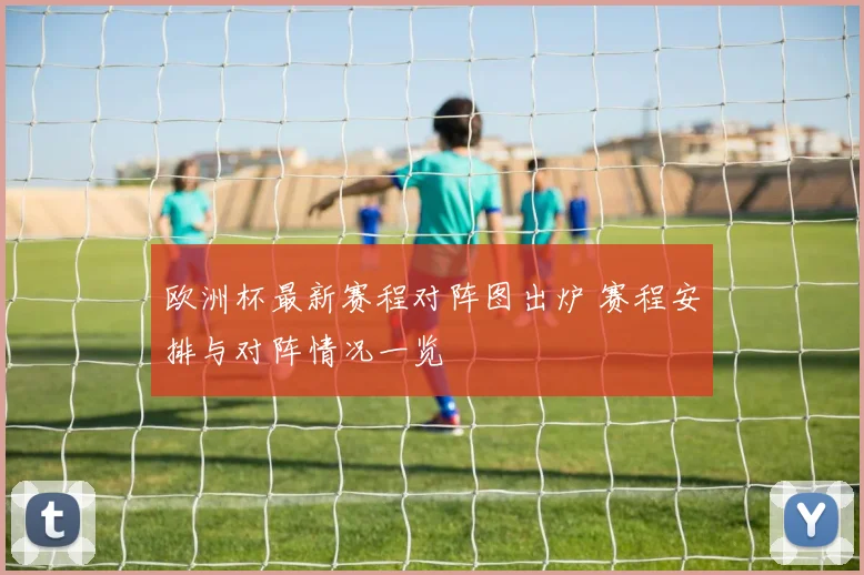 欧洲杯最新赛程对阵图出炉 赛程安排与对阵情况一览