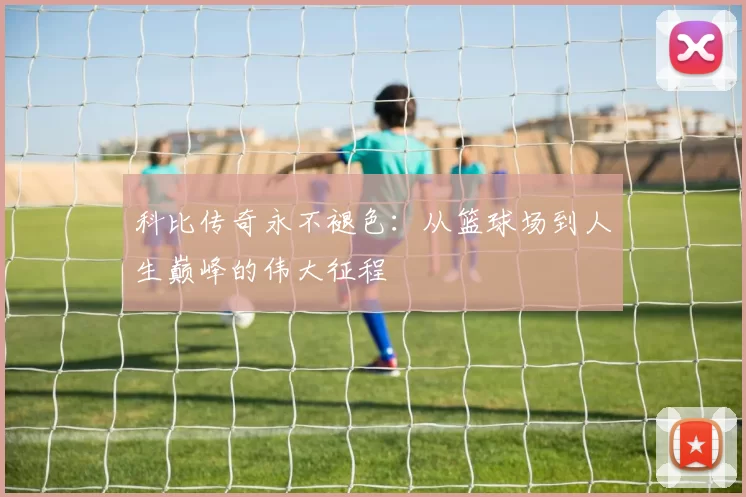 科比传奇永不褪色：从篮球场到人生巅峰的伟大征程