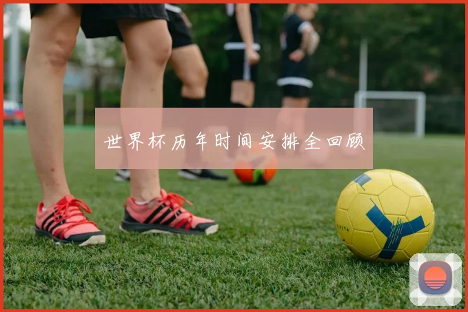 世界杯历年时间安排全回顾
