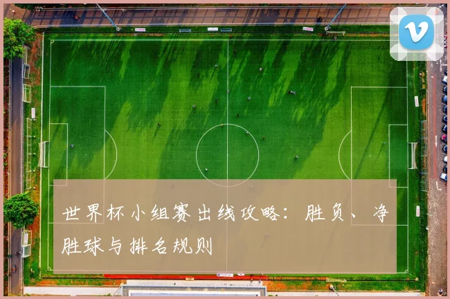 世界杯小组赛出线攻略：胜负、净胜球与排名规则