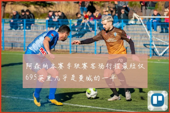 阿森纳本赛季联赛客场行程最短仅695英里几乎是曼城的一半