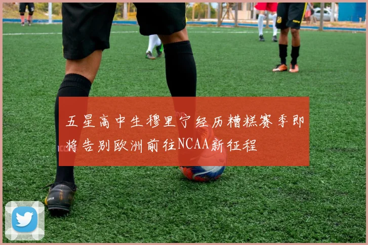 五星高中生穆里宁经历糟糕赛季即将告别欧洲前往NCAA新征程