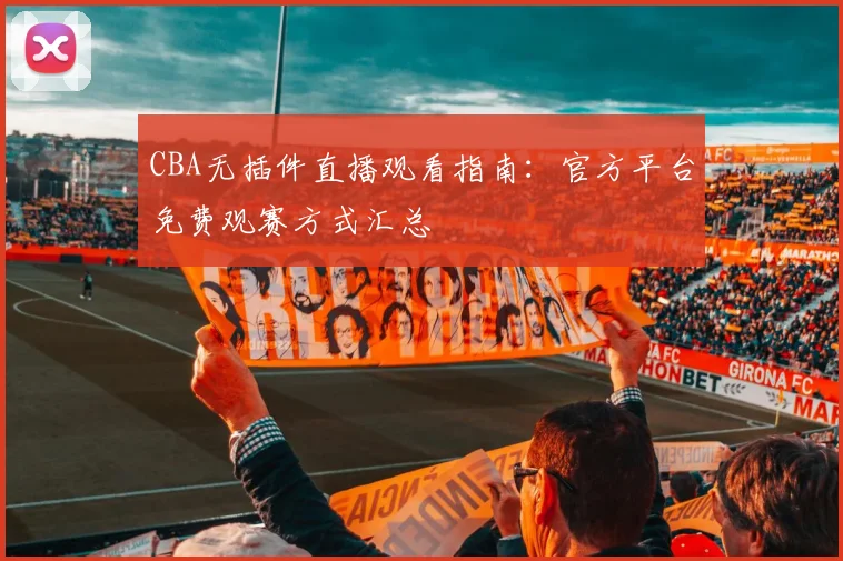 CBA无插件直播观看指南：官方平台免费观赛方式汇总