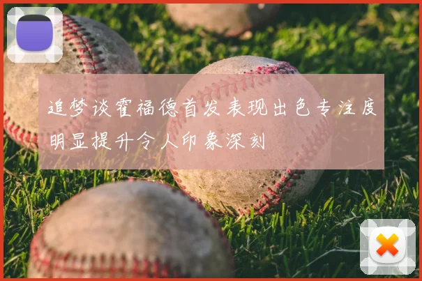 追梦谈霍福德首发表现出色专注度明显提升令人印象深刻