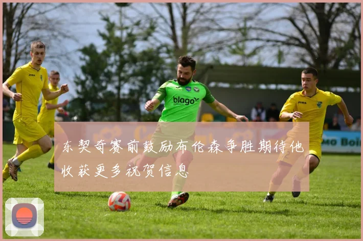 东契奇赛前鼓励布伦森争胜期待他收获更多祝贺信息