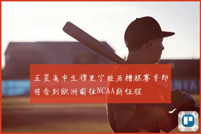 五星高中生穆里宁经历糟糕赛季即将告别欧洲前往NCAA新征程