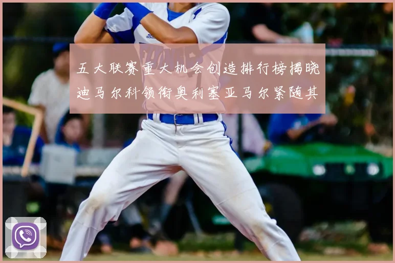 五大联赛重大机会创造排行榜揭晓迪马尔科领衔奥利塞亚马尔紧随其后