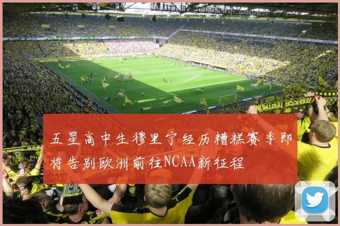 五星高中生穆里宁经历糟糕赛季即将告别欧洲前往NCAA新征程