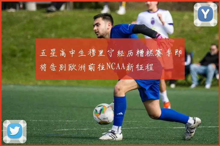 五星高中生穆里宁经历糟糕赛季即将告别欧洲前往NCAA新征程