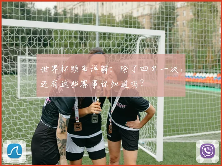世界杯频率详解:除了四年一次,还有这些赛事你知道吗?