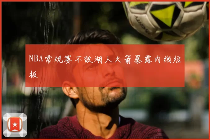 NBA常规赛不敌湖人火箭暴露内线短板