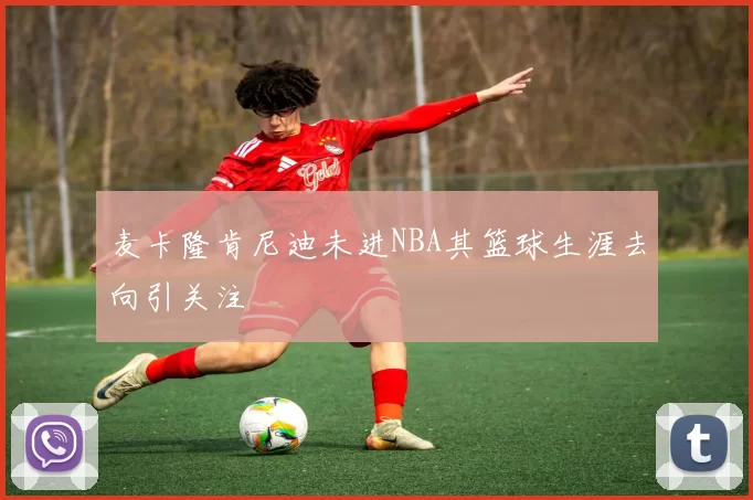 麦卡隆肯尼迪未进NBA其篮球生涯去向引关注