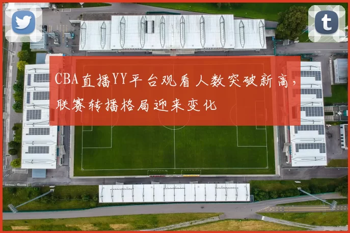 CBA直播YY平台观看人数突破新高，联赛转播格局迎来变化