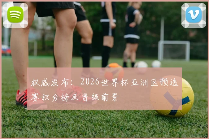 权威发布:2026世界杯亚洲区预选赛积分榜及晋级前景