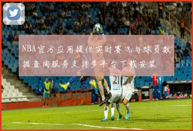 NBA官方应用提供实时赛况与球员数据查询服务支持多平台下载安装