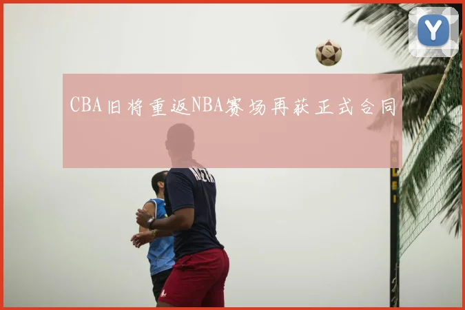 CBA旧将重返NBA赛场再获正式合同