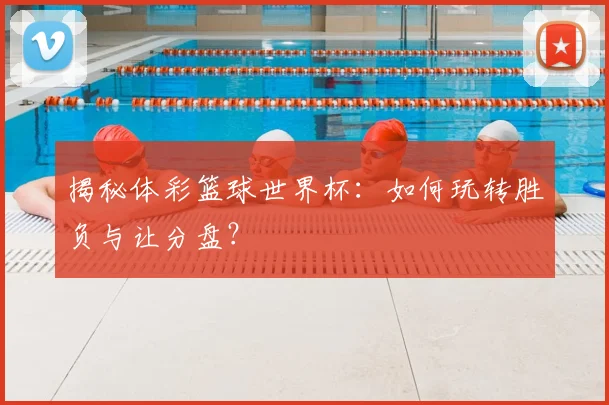 揭秘体彩篮球世界杯：如何玩转胜负与让分盘？