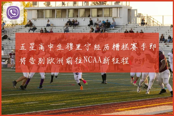 五星高中生穆里宁经历糟糕赛季即将告别欧洲前往NCAA新征程