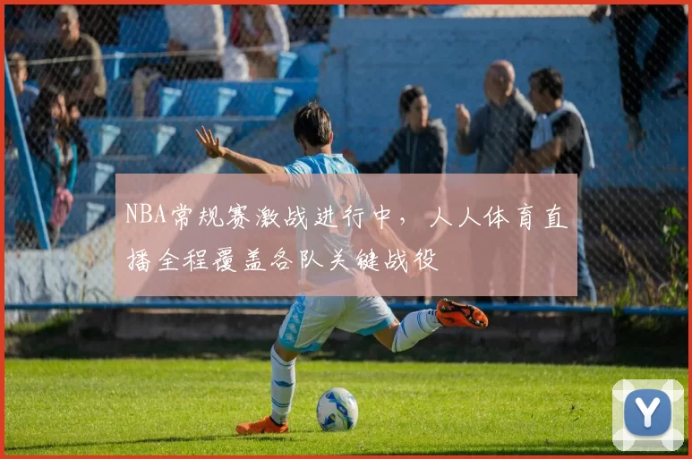 NBA常规赛激战进行中，人人体育直播全程覆盖各队关键战役