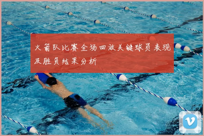 火箭队比赛全场回放关键球员表现及胜负结果分析