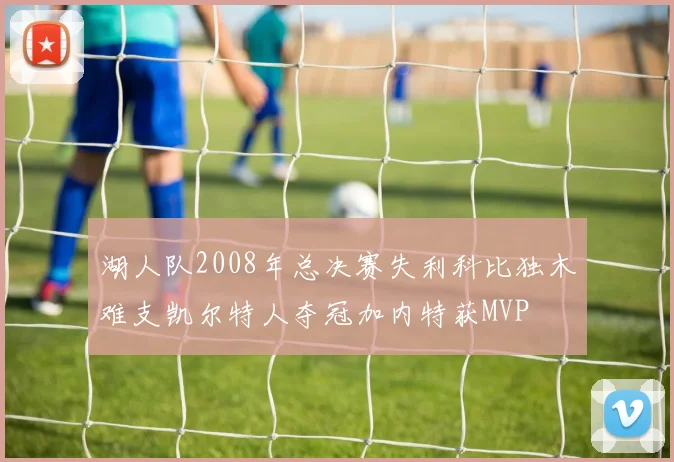 湖人队2008年总决赛失利科比独木难支凯尔特人夺冠加内特获MVP