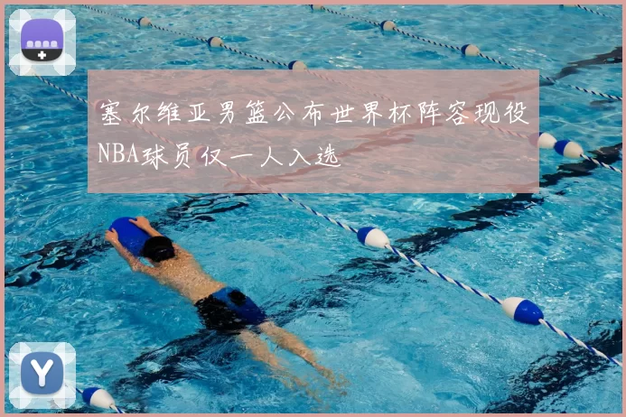 塞尔维亚男篮公布世界杯阵容现役NBA球员仅一人入选