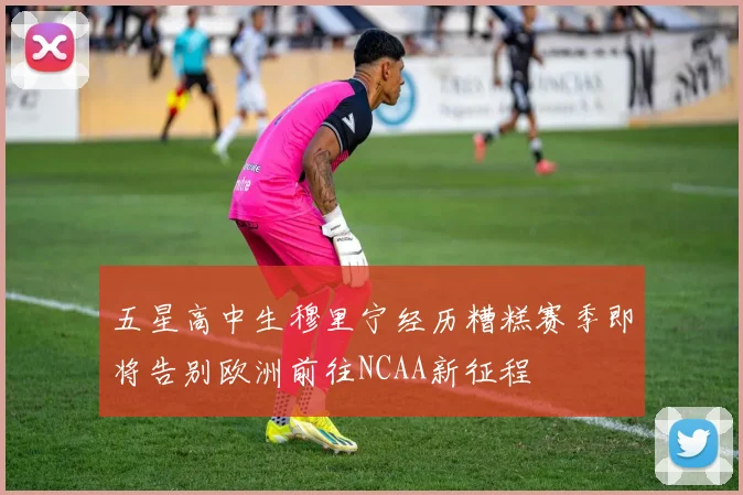 五星高中生穆里宁经历糟糕赛季即将告别欧洲前往NCAA新征程