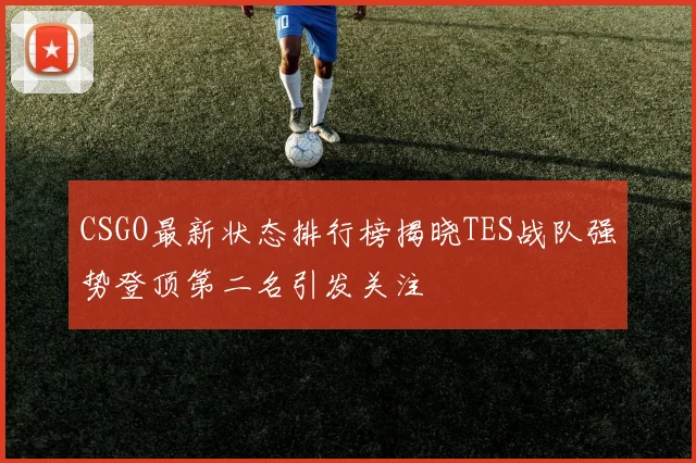 CSGO最新状态排行榜揭晓TES战队强势登顶第二名引发关注