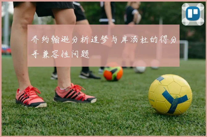 乔约翰逊分析追梦与库汤杜的得分手兼容性问题