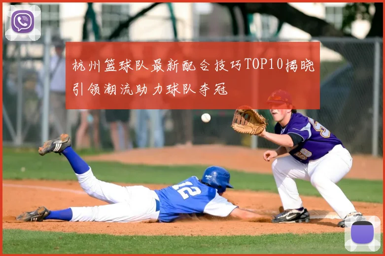 杭州篮球队最新配合技巧TOP10揭晓引领潮流助力球队夺冠