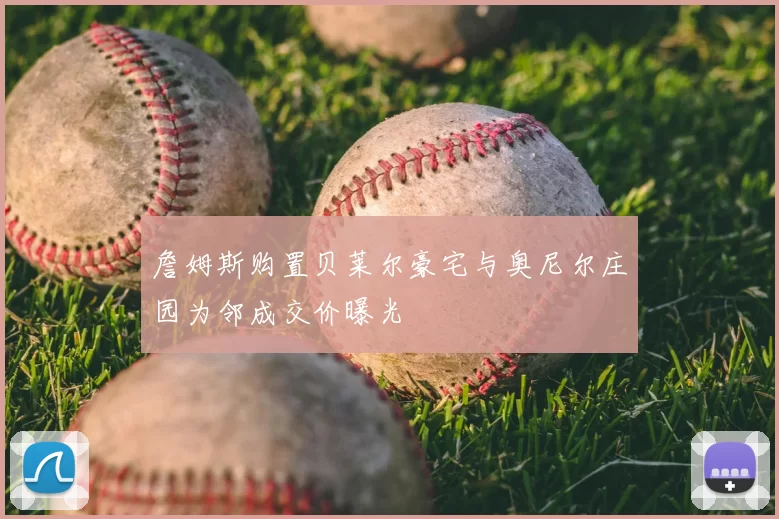 詹姆斯购置贝莱尔豪宅与奥尼尔庄园为邻成交价曝光