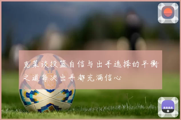 克莱谈投篮自信与出手选择的平衡之道每次出手都充满信心