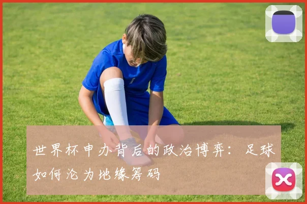 世界杯申办背后的政治博弈：足球如何沦为地缘筹码