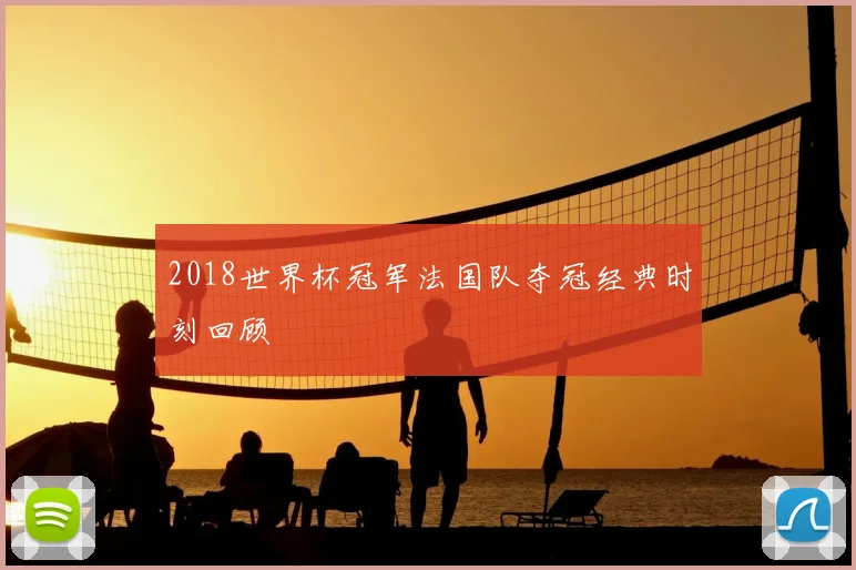 2018世界杯冠军法国队夺冠经典时刻回顾