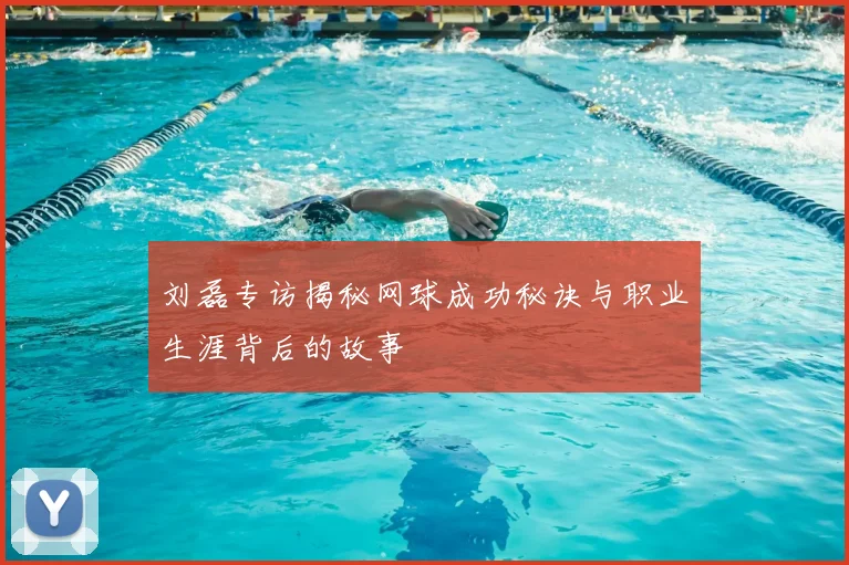 刘磊专访揭秘网球成功秘诀与职业生涯背后的故事