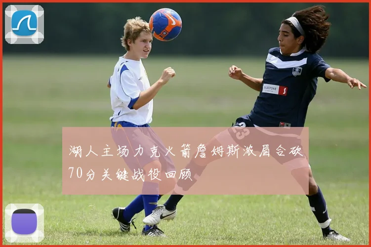 湖人主场力克火箭詹姆斯浓眉合砍70分关键战役回顾