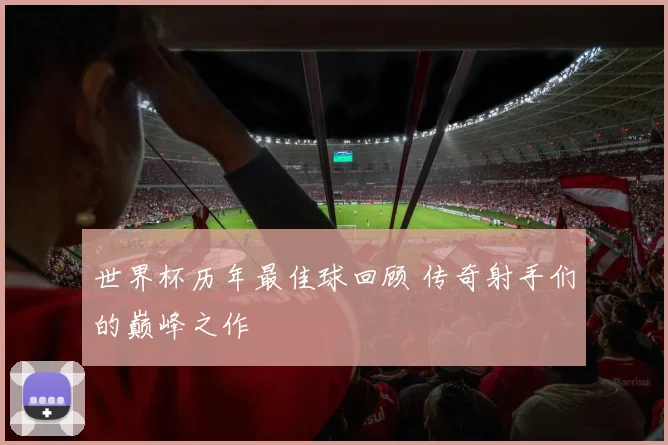 世界杯历年最佳球回顾 传奇射手们的巅峰之作