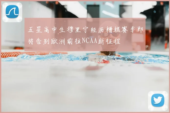 五星高中生穆里宁经历糟糕赛季即将告别欧洲前往NCAA新征程