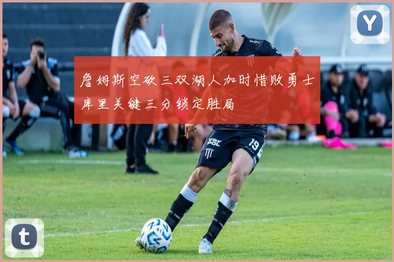 詹姆斯空砍三双湖人加时惜败勇士库里关键三分锁定胜局