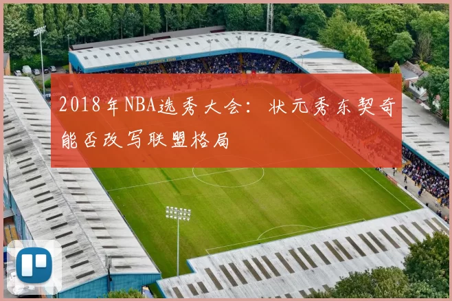 2018年NBA选秀大会：状元秀东契奇能否改写联盟格局