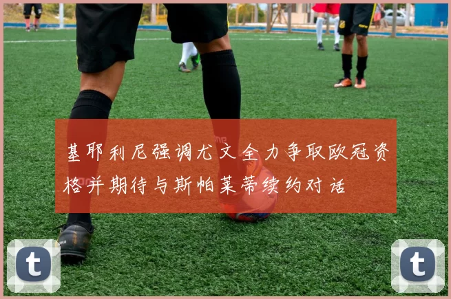 基耶利尼强调尤文全力争取欧冠资格并期待与斯帕莱蒂续约对话
